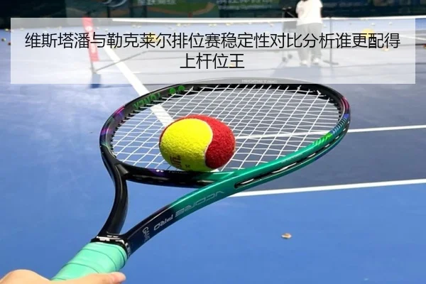 维斯塔潘与勒克莱尔排位赛稳定性对比分析谁更配得上杆位王