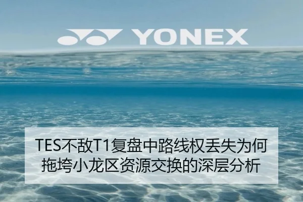TES不敌T1复盘中路线权丢失为何拖垮小龙区资源交换的深层分析