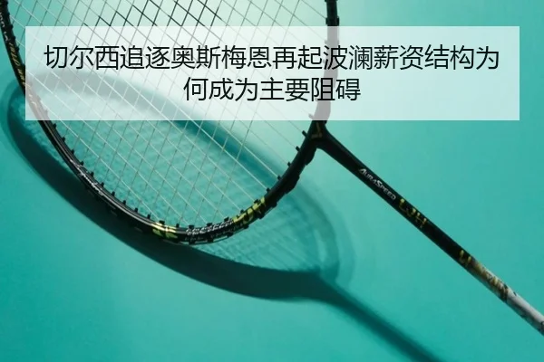 切尔西追逐奥斯梅恩再起波澜薪资结构为何成为主要阻碍