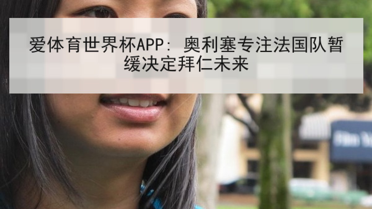 爱体育世界杯APP: 奥利塞专注法国队暂缓决定拜仁未来 爱体育世界杯APP: 奥利塞专注法国队暂缓决定拜仁未来