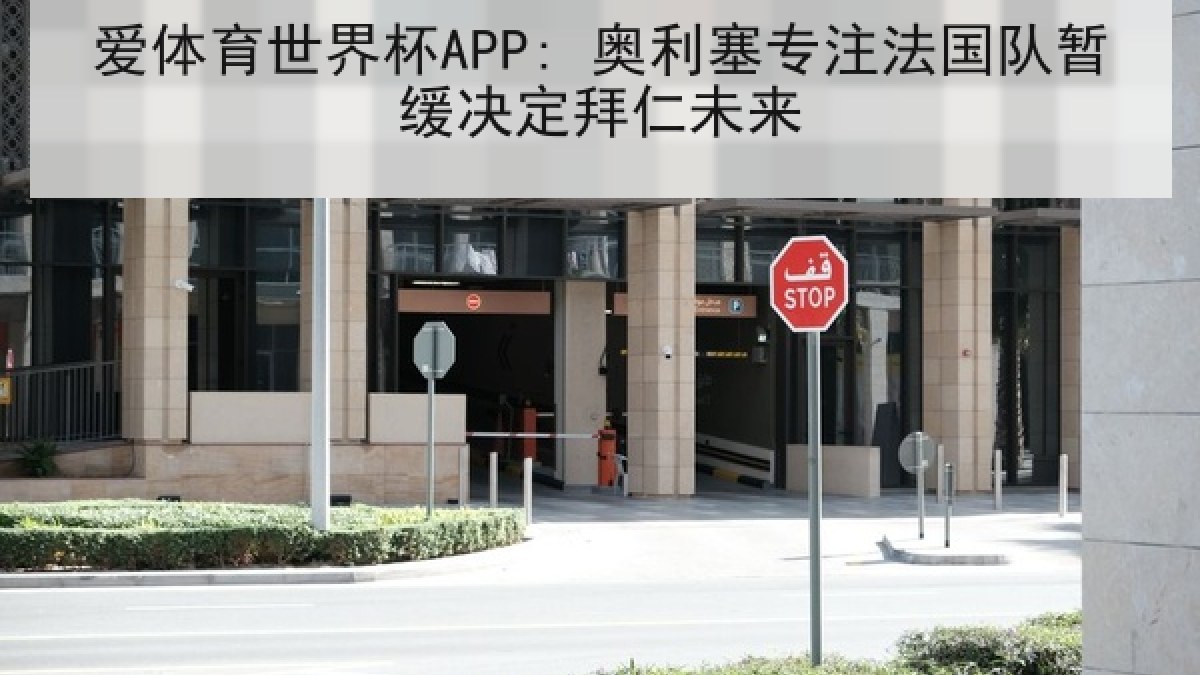 爱体育世界杯APP: 奥利塞专注法国队暂缓决定拜仁未来