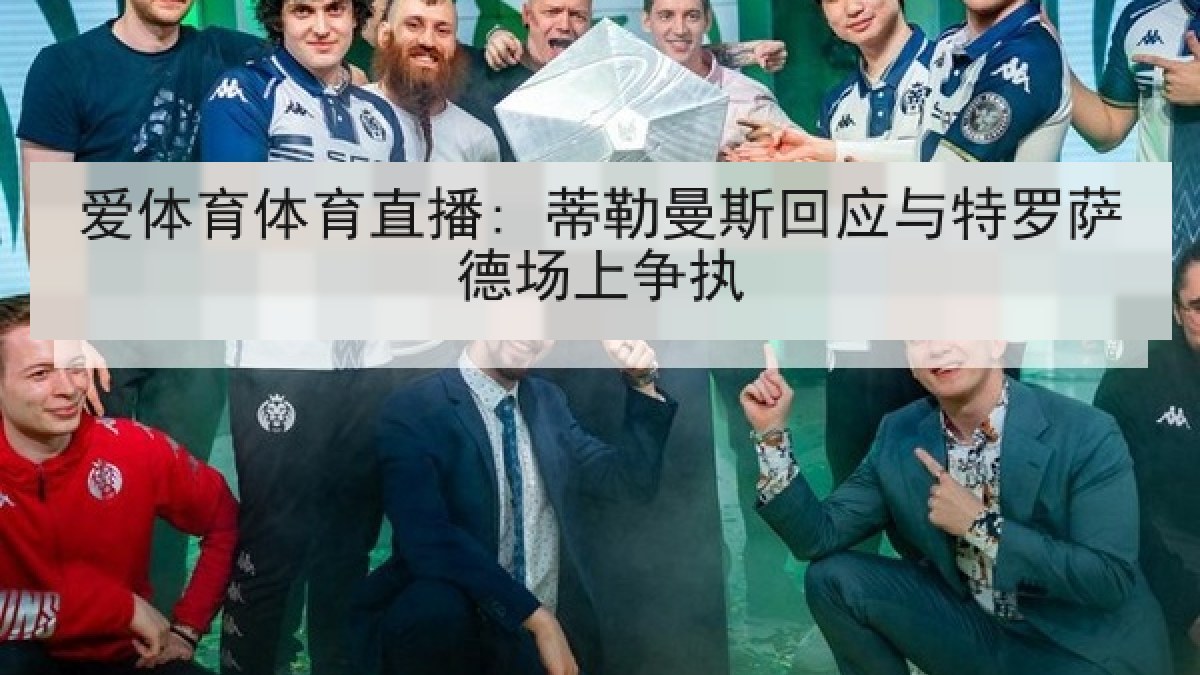 爱体育体育直播: 蒂勒曼斯回应与特罗萨德场上争执 爱体育体育直播: 蒂勒曼斯回应与特罗萨德场上争执