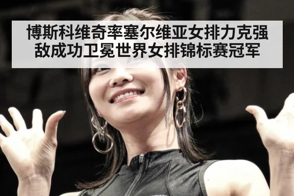 博斯科维奇率塞尔维亚女排力克强敌成功卫冕世界女排锦标赛冠军