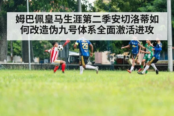 姆巴佩皇马生涯第二季安切洛蒂如何改造伪九号体系全面激活进攻