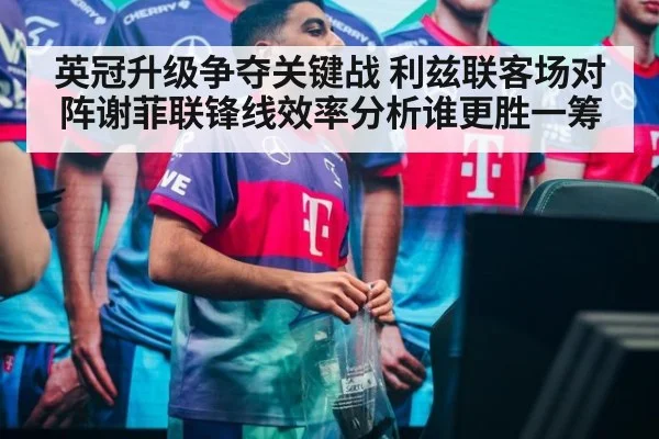英冠升级争夺关键战 利兹联客场对阵谢菲联锋线效率分析谁更胜一筹